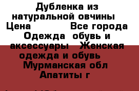 Дубленка из натуральной овчины › Цена ­ 8 000 - Все города Одежда, обувь и аксессуары » Женская одежда и обувь   . Мурманская обл.,Апатиты г.